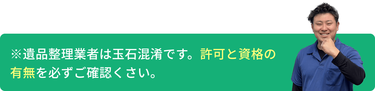 ※遺品整理業者は玉石混淆です。許可と資格の有無を必ずご確認くさい。