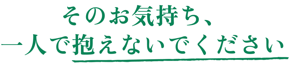 そのお気持ち、 一人で抱えないでください