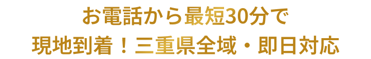 お電話から最短30分で現地到着！三重県全域・即日対応